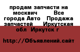 продам запчасти на москвич 2141 - Все города Авто » Продажа запчастей   . Иркутская обл.,Иркутск г.